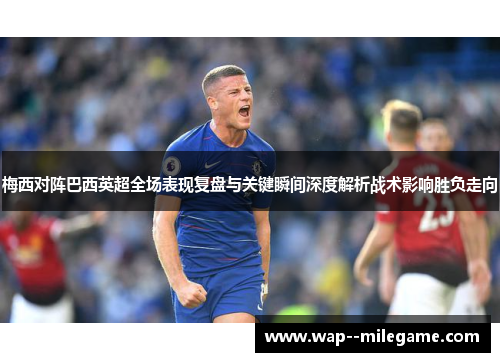 梅西对阵巴西英超全场表现复盘与关键瞬间深度解析战术影响胜负走向