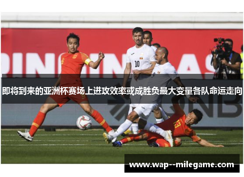 即将到来的亚洲杯赛场上进攻效率或成胜负最大变量各队命运走向