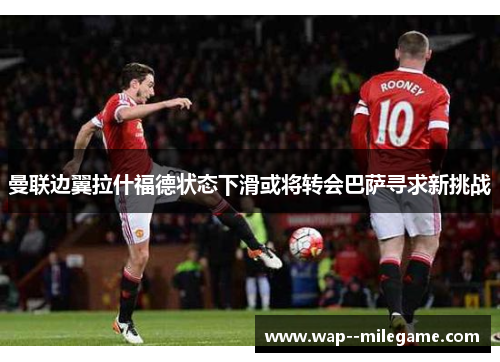 曼联边翼拉什福德状态下滑或将转会巴萨寻求新挑战