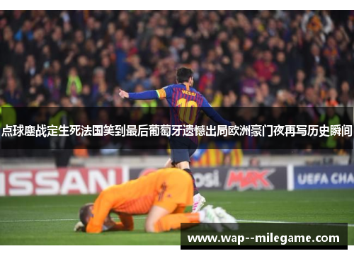 点球鏖战定生死法国笑到最后葡萄牙遗憾出局欧洲豪门夜再写历史瞬间
