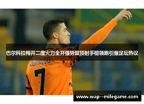 巴尔科拉梅开二度火力全开强势登顶射手榜领跑引爆足坛热议 巴尔科拉梅开二度火力全开强势登顶射手榜领跑引爆足坛热议