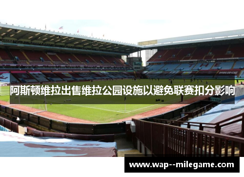 阿斯顿维拉出售维拉公园设施以避免联赛扣分影响 阿斯顿维拉出售维拉公园设施以避免联赛扣分影响