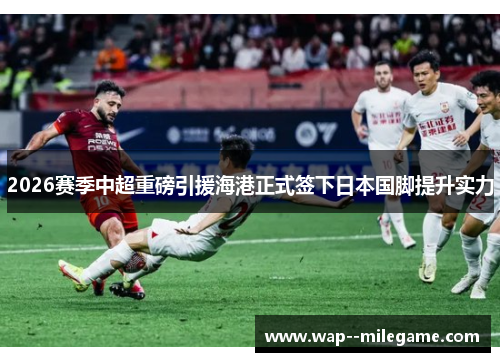 2026赛季中超重磅引援海港正式签下日本国脚提升实力 2026赛季中超重磅引援海港正式签下日本国脚提升实力