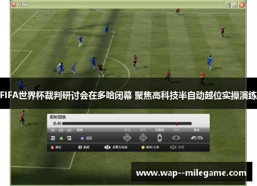 FIFA世界杯裁判研讨会在多哈闭幕 聚焦高科技半自动越位实操演练
