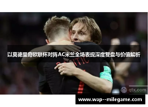 以莫德里奇欧联杯对阵AC米兰全场表现深度复盘与价值解析 以莫德里奇欧联杯对阵AC米兰全场表现深度复盘与价值解析
