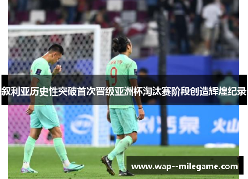 叙利亚历史性突破首次晋级亚洲杯淘汰赛阶段创造辉煌纪录