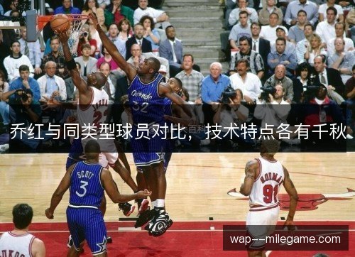 乔红与同类型球员对比，技术特点各有千秋